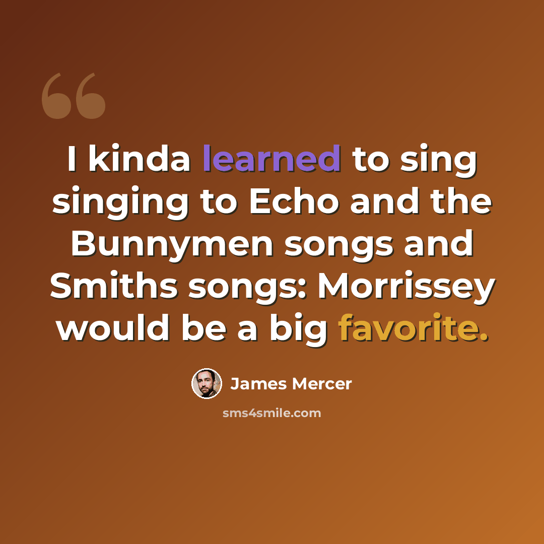 “I kinda learned to sing singing to Echo and the Bunnymen songs and Smiths songs: Morrissey would be a big favorite.” quote by James Mercer