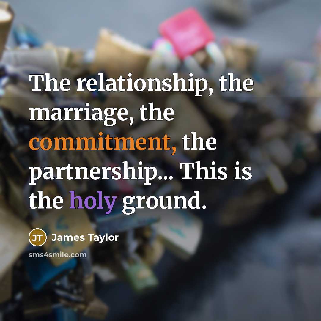 “The relationship, the marriage, the commitment, the partnership... This is the holy ground.” quote by James Taylor
