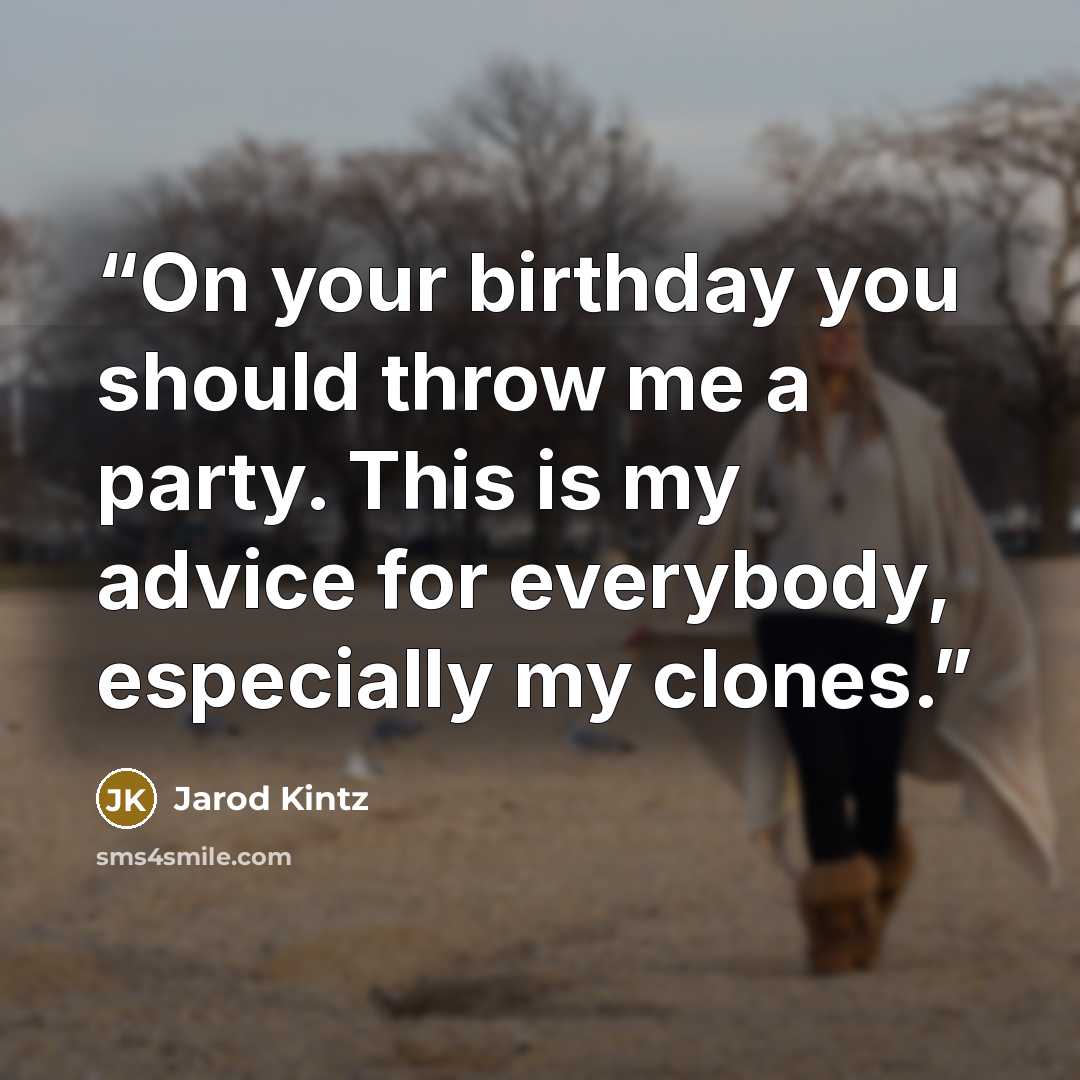 “On your birthday you should throw me a party. This is my advice for everybody, especially my clones.” quote by Jarod Kintz