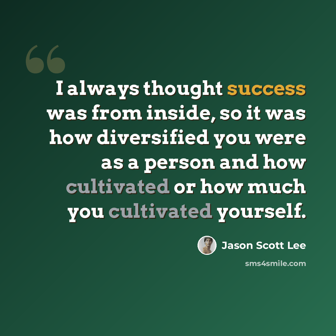 “I always thought success was from inside, so it was how diversified you were as a person and how cultivated or how much you cultivated yourself.” quote by Jason Scott Lee