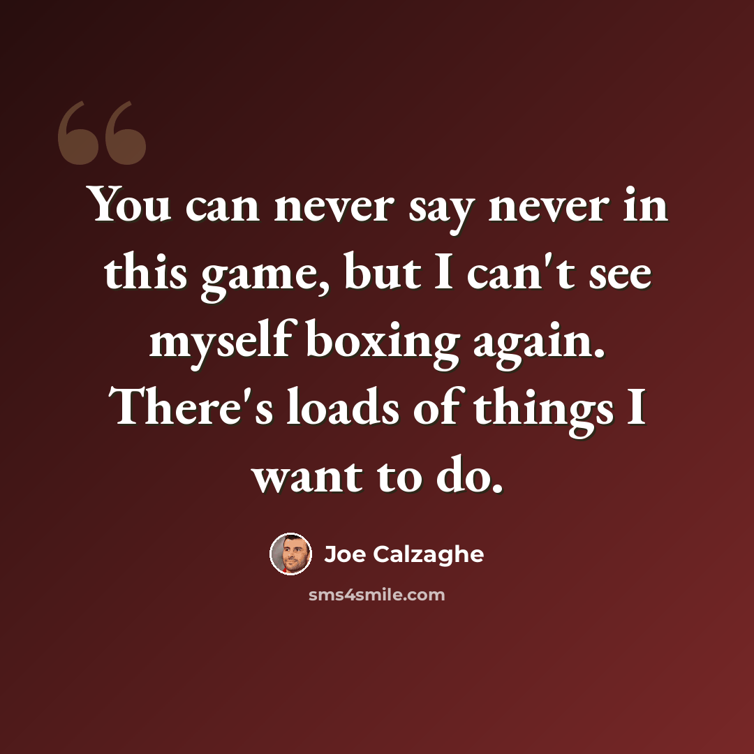 “You can never say never in this game, but I can't see myself boxing again. There's loads of things I want to do.” quote by Joe Calzaghe