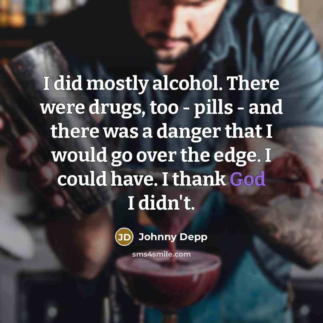 “I did mostly alcohol. There were drugs, too - pills - and there was a danger that I would go over the edge. I could have. I thank God I didn't.” quote by Johnny Depp