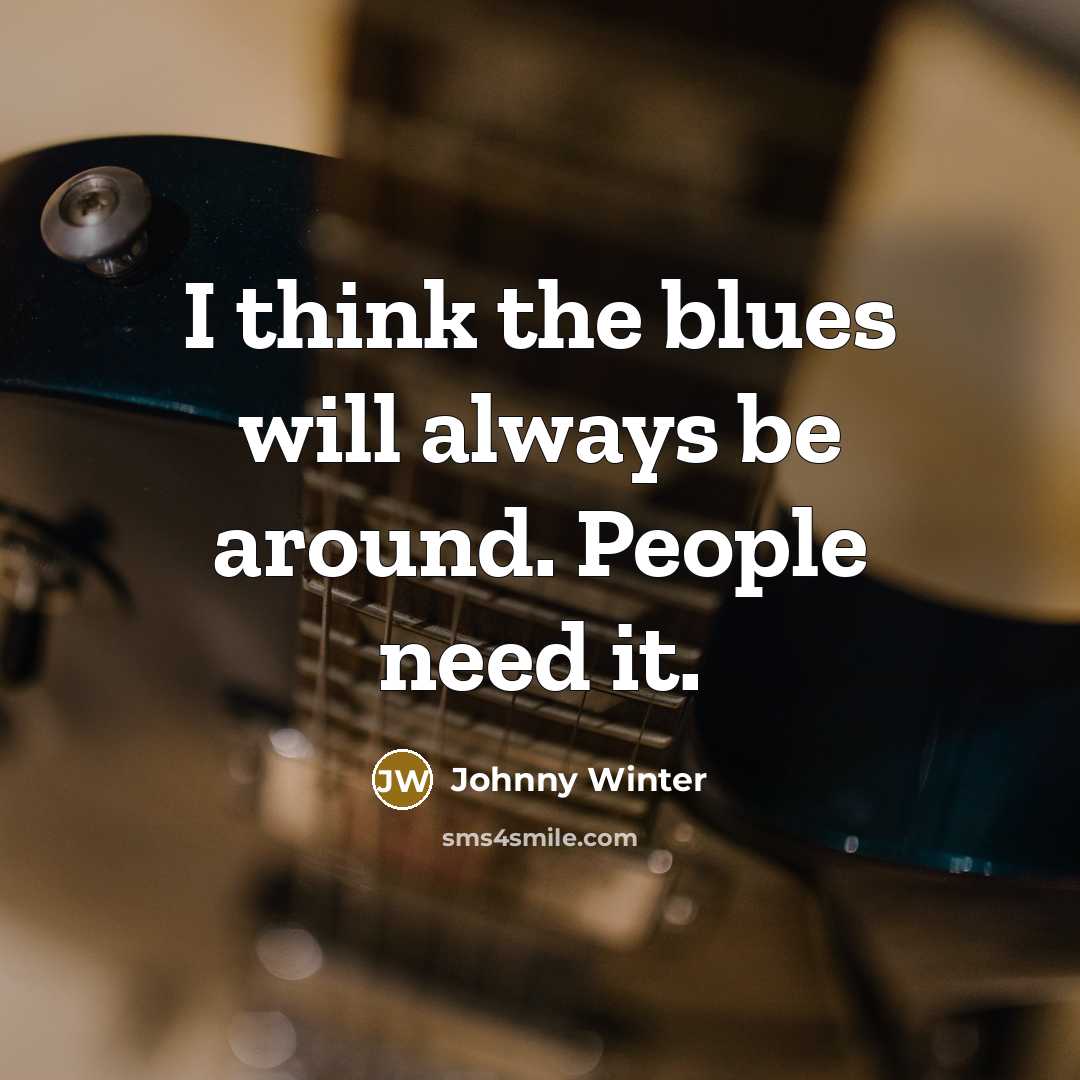 “I think the blues will always be around. People need it.” quote by Johnny Winter