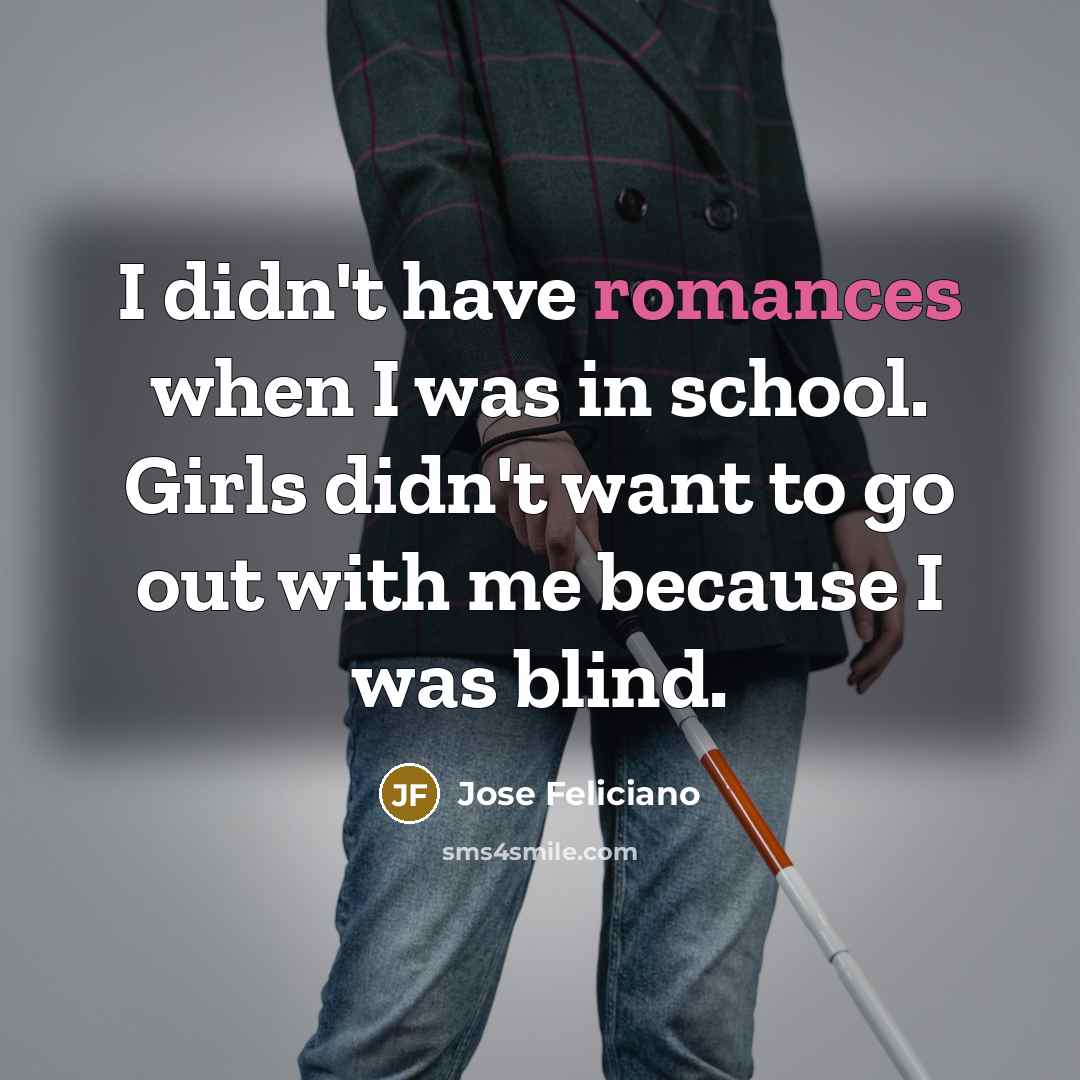 “I didn't have romances when I was in school. Girls didn't want to go out with me because I was blind.” quote by Jose Feliciano