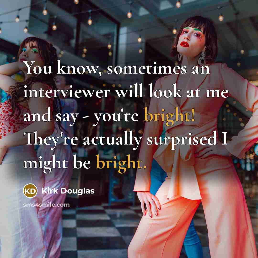 “You know, sometimes an interviewer will look at me and say - you're bright! They're actually surprised I might be bright.” quote by Kirk Douglas