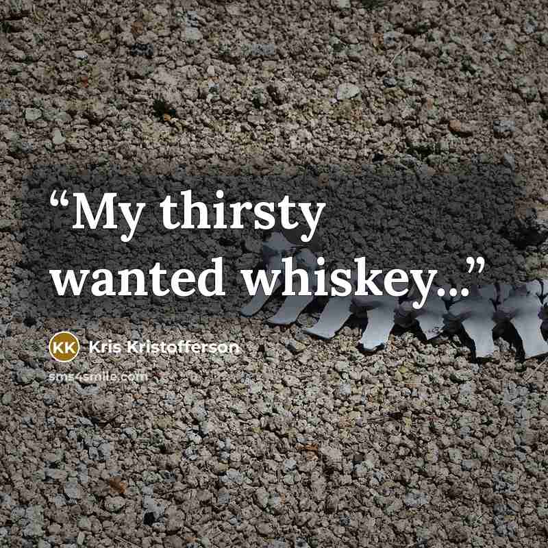 “My thirsty wanted whiskey...” quote by Kris Kristofferson