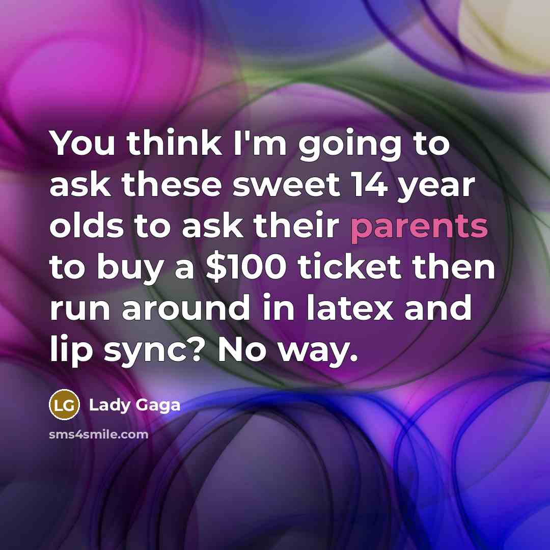 “You think I'm going to ask these sweet 14 year olds to ask their parents to buy a $100 ticket then run around in latex and lip sync? No way.” quote by Lady Gaga
