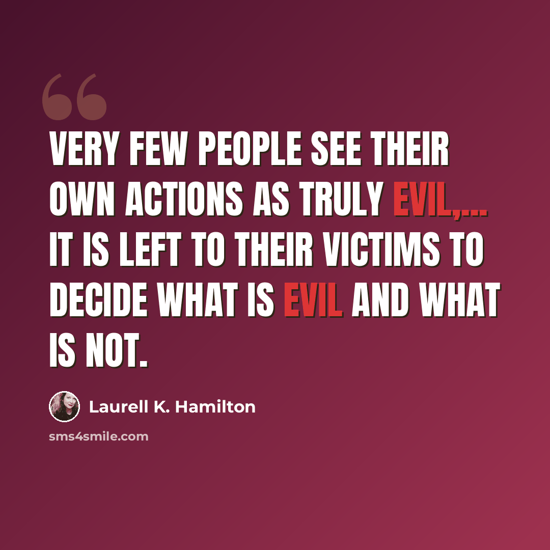 “Very few people see their own actions as truly evil,... It is left to their victims to decide what is evil and what is not.” quote by Laurell K. Hamilton