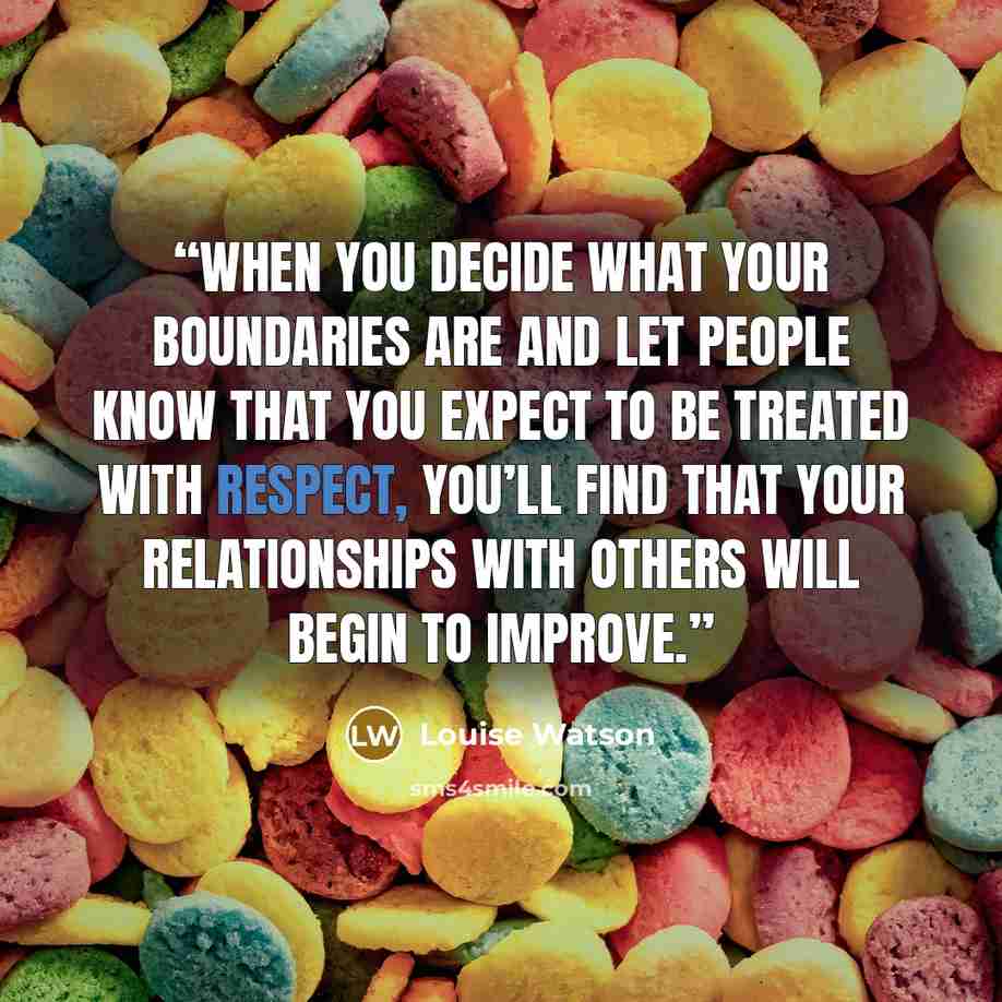 “When you decide what your boundaries are and let people know that you expect to be treated with respect, you’ll find that your relationships with others will begin to improve.” quote by Louise Watson