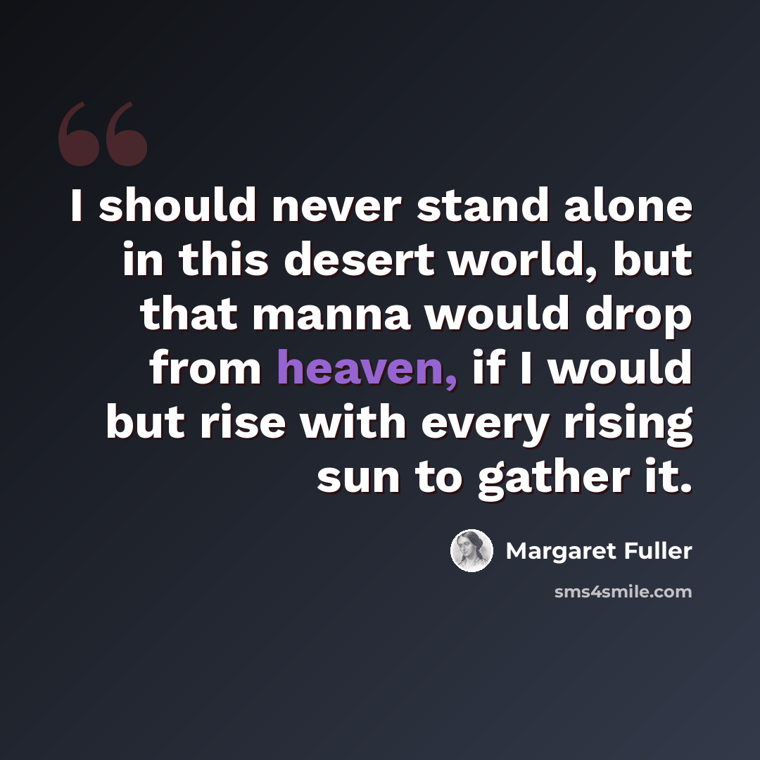 “I should never stand alone in this desert world, but that manna would drop from heaven, if I would but rise with every rising sun to gather it.” quote by Margaret Fuller