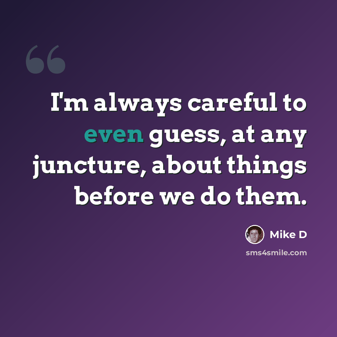 “I'm always careful to even guess, at any juncture, about things before we do them.” quote by Mike D