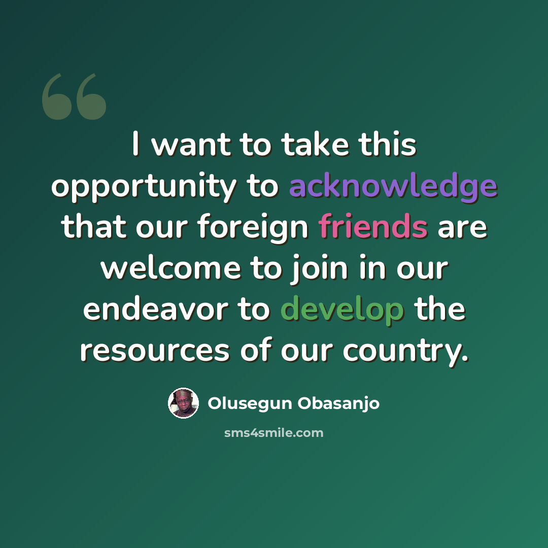 “I want to take this opportunity to acknowledge that our foreign friends are welcome to join in our endeavor to develop the resources of our country.” quote by Olusegun Obasanjo