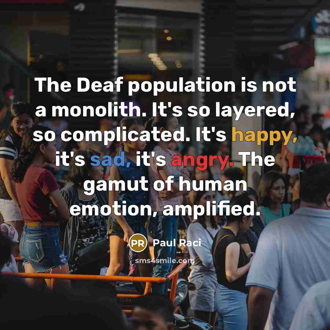 “The Deaf population is not a monolith. It's so layered, so complicated. It's happy, it's sad, it's angry. The gamut of human emotion, amplified.” quote by Paul Raci