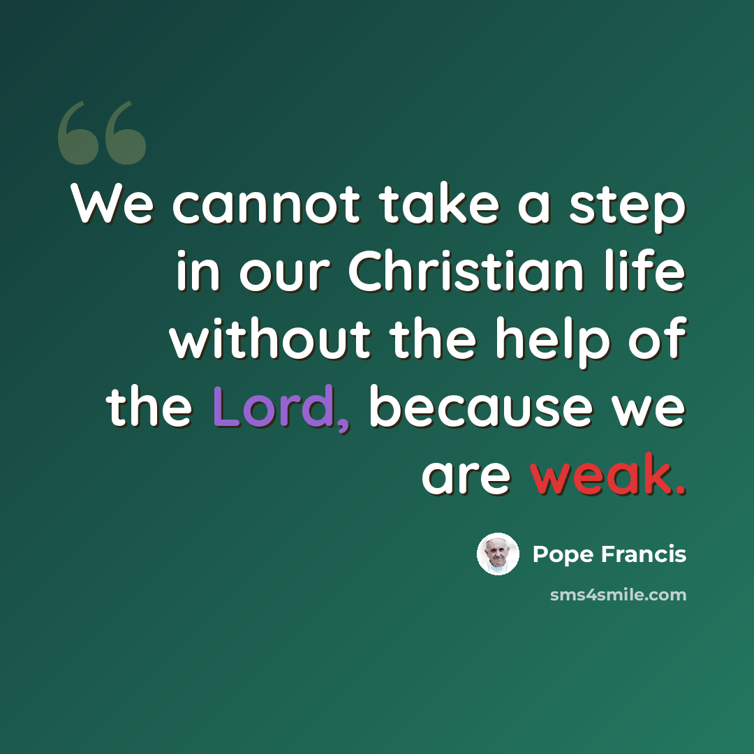 “We cannot take a step in our Christian life without the help of the Lord, because we are weak.” quote by Pope Francis
