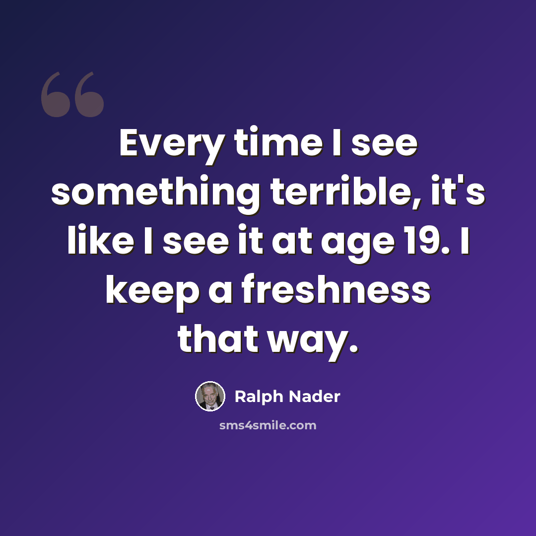 “Every time I see something terrible, it's like I see it at age 19. I keep a freshness that way.” quote by Ralph Nader