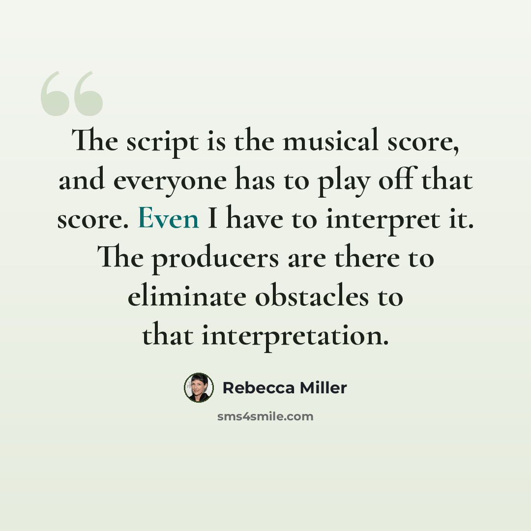 “The script is the musical score, and everyone has to play off that score. Even I have to interpret it. The producers are there to eliminate obstacles to that interpretation.” quote by Rebecca Miller