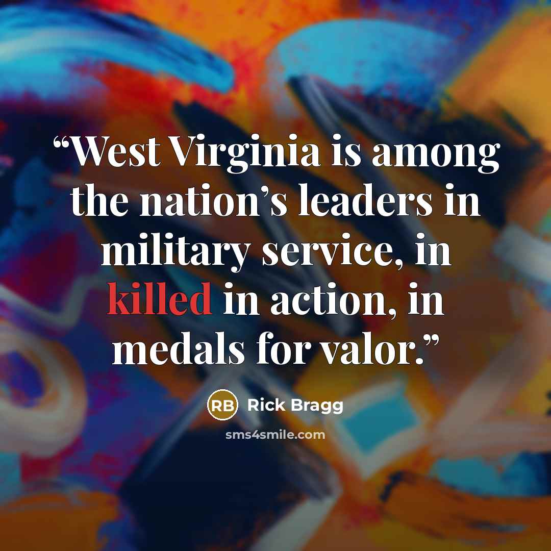 “West Virginia is among the nation’s leaders in military service, in killed in action, in medals for valor.” quote by Rick Bragg