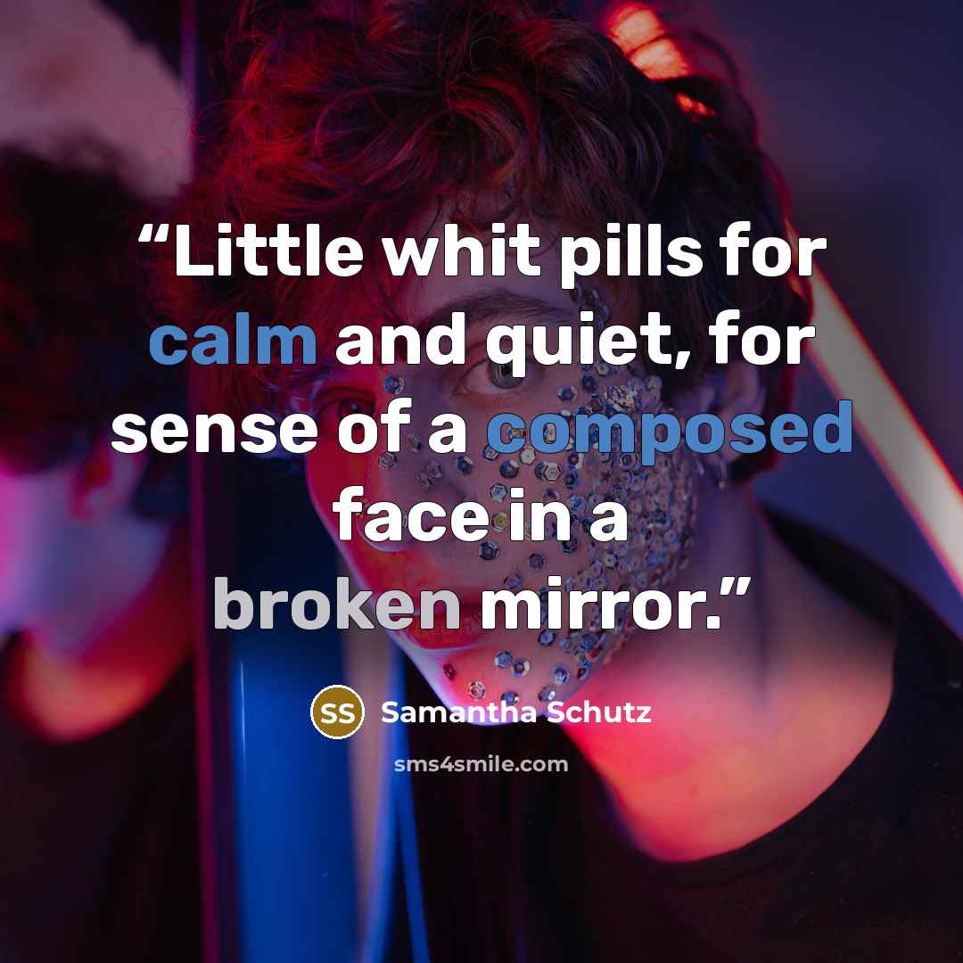 “Little whit pills for calm and quiet, for sense of a composed face in a broken mirror.” quote by Samantha Schutz