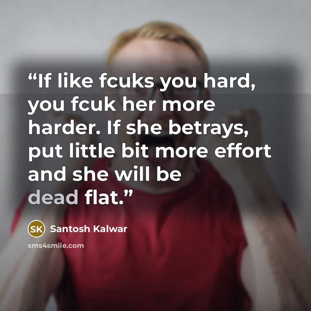 “If like fcuks you hard, you fcuk her more harder. If she betrays, put little bit more effort and she will be dead flat.” quote by Santosh Kalwar