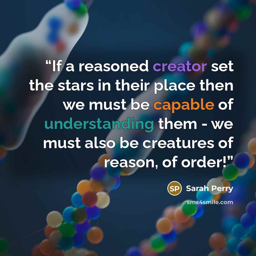 “If a reasoned creator set the stars in their place then we must be capable of understanding them - we must also be creatures of reason, of order!” quote by Sarah Perry