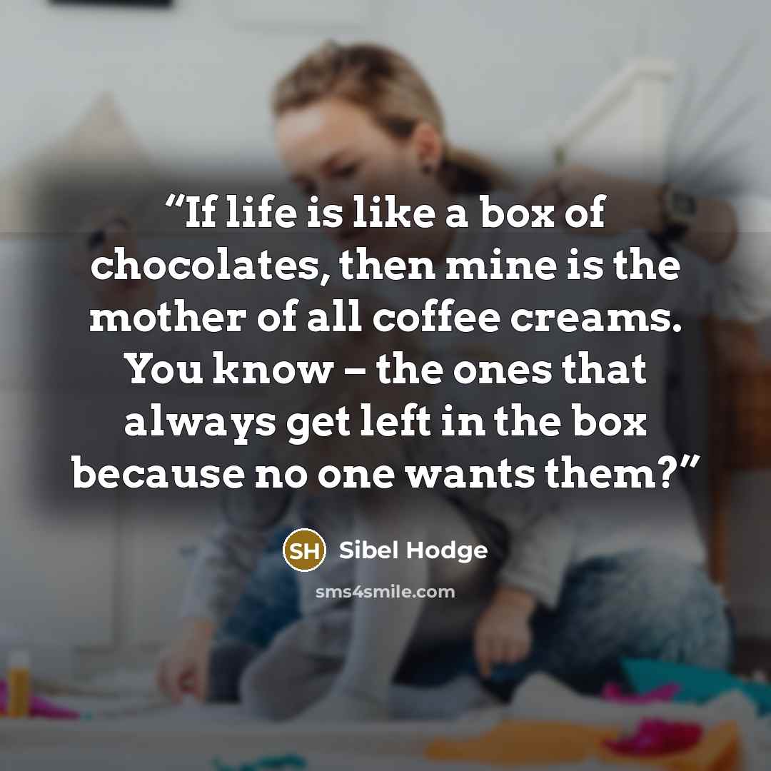 “If life is like a box of chocolates, then mine is the mother of all coffee creams. You know – the ones that always get left in the box because no one wants them?” quote by Sibel Hodge