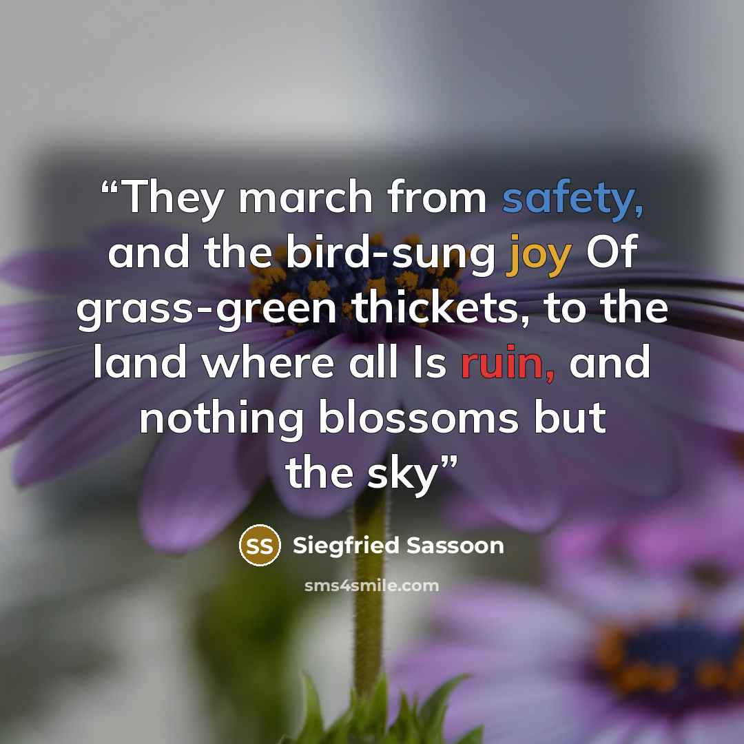 “They march from safety, and the bird-sung joy Of grass-green thickets, to the land where all Is ruin, and nothing blossoms but the sky” quote by Siegfried Sassoon