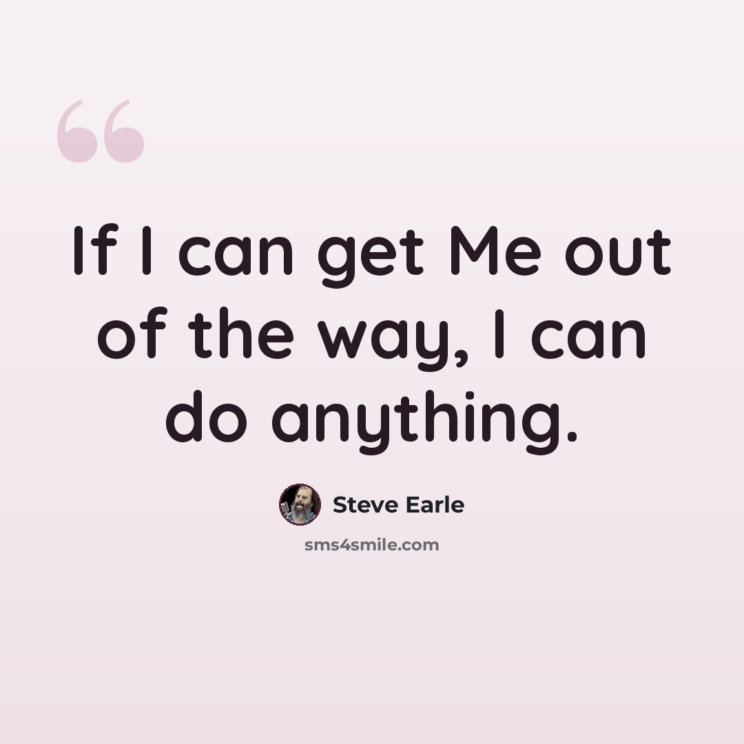 “If I can get Me out of the way, I can do anything.” quote by Steve Earle