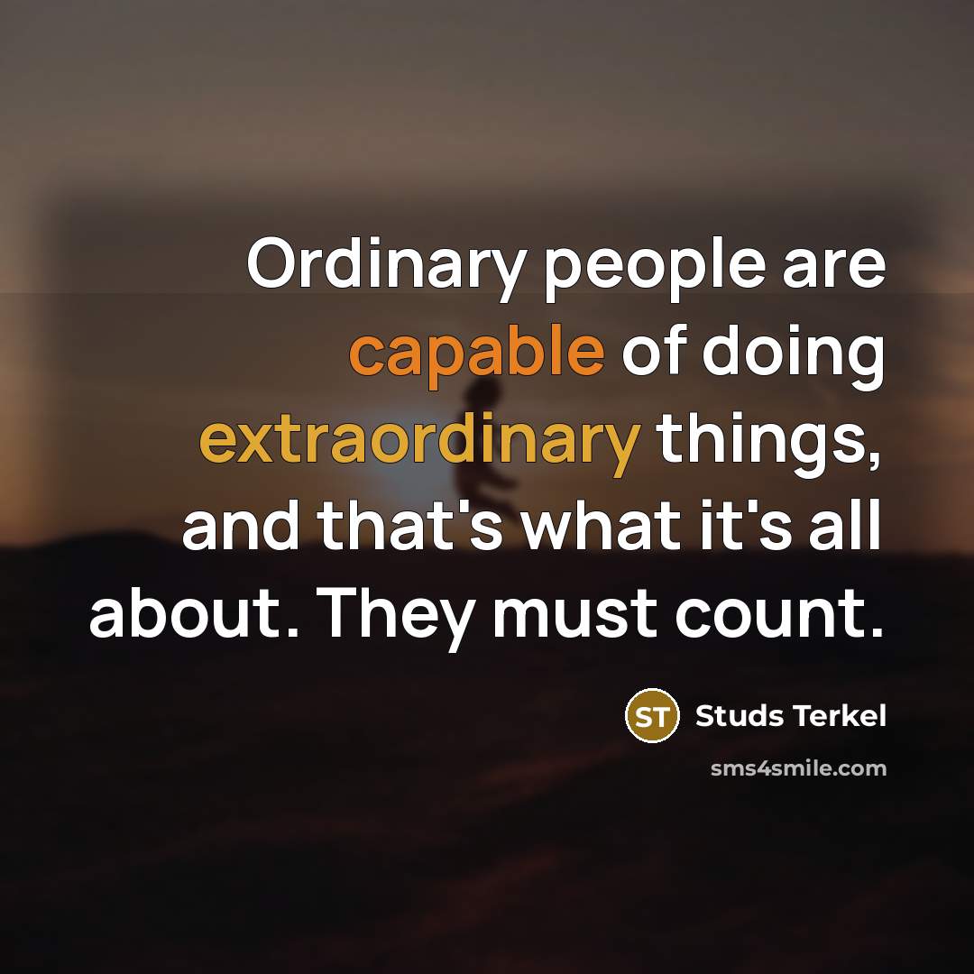 “Ordinary people are capable of doing extraordinary things, and that's what it's all about. They must count.” quote by Studs Terkel