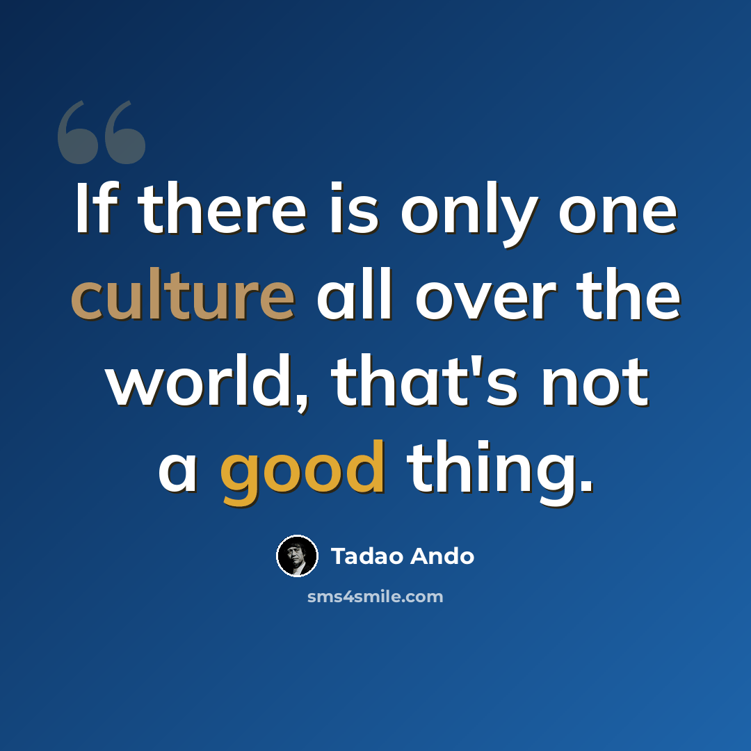 “If there is only one culture all over the world, that's not a good thing.” quote by Tadao Ando