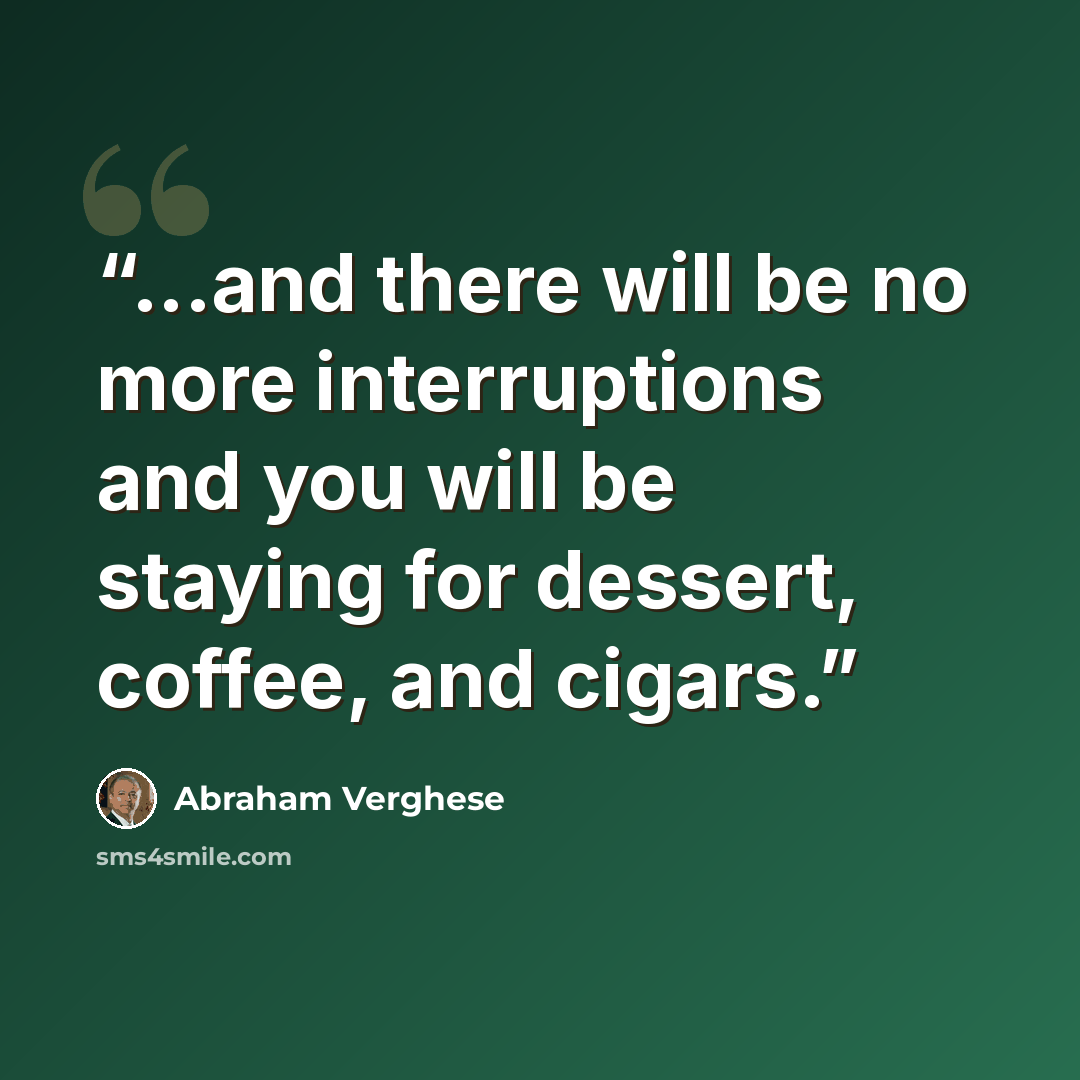“...and there will be no more interruptions and you will be staying for dessert, coffee, and cigars.” quote by Abraham Verghese