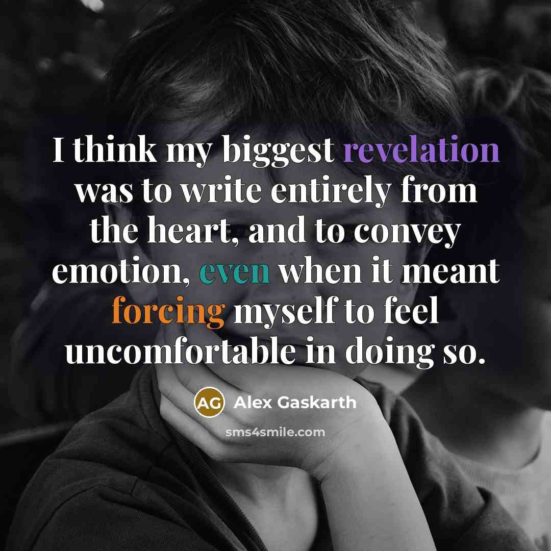 “I think my biggest revelation was to write entirely from the heart, and to convey emotion, even when it meant forcing myself to feel uncomfortable in doing so.” quote by Alex Gaskarth