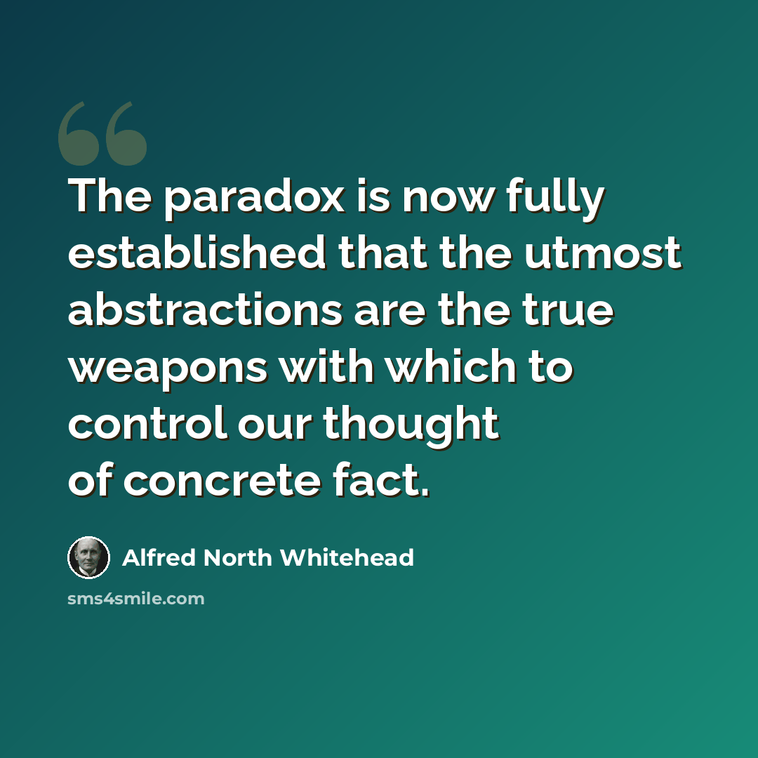 “The paradox is now fully established that the utmost abstractions are the true weapons with which to control our thought of concrete fact.” quote by Alfred North Whitehead