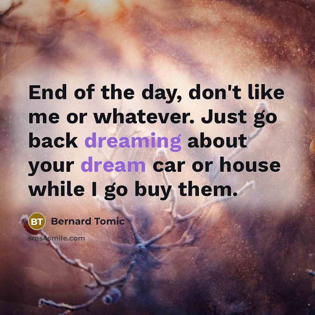 “End of the day, don't like me or whatever. Just go back dreaming about your dream car or house while I go buy them.” quote by Bernard Tomic