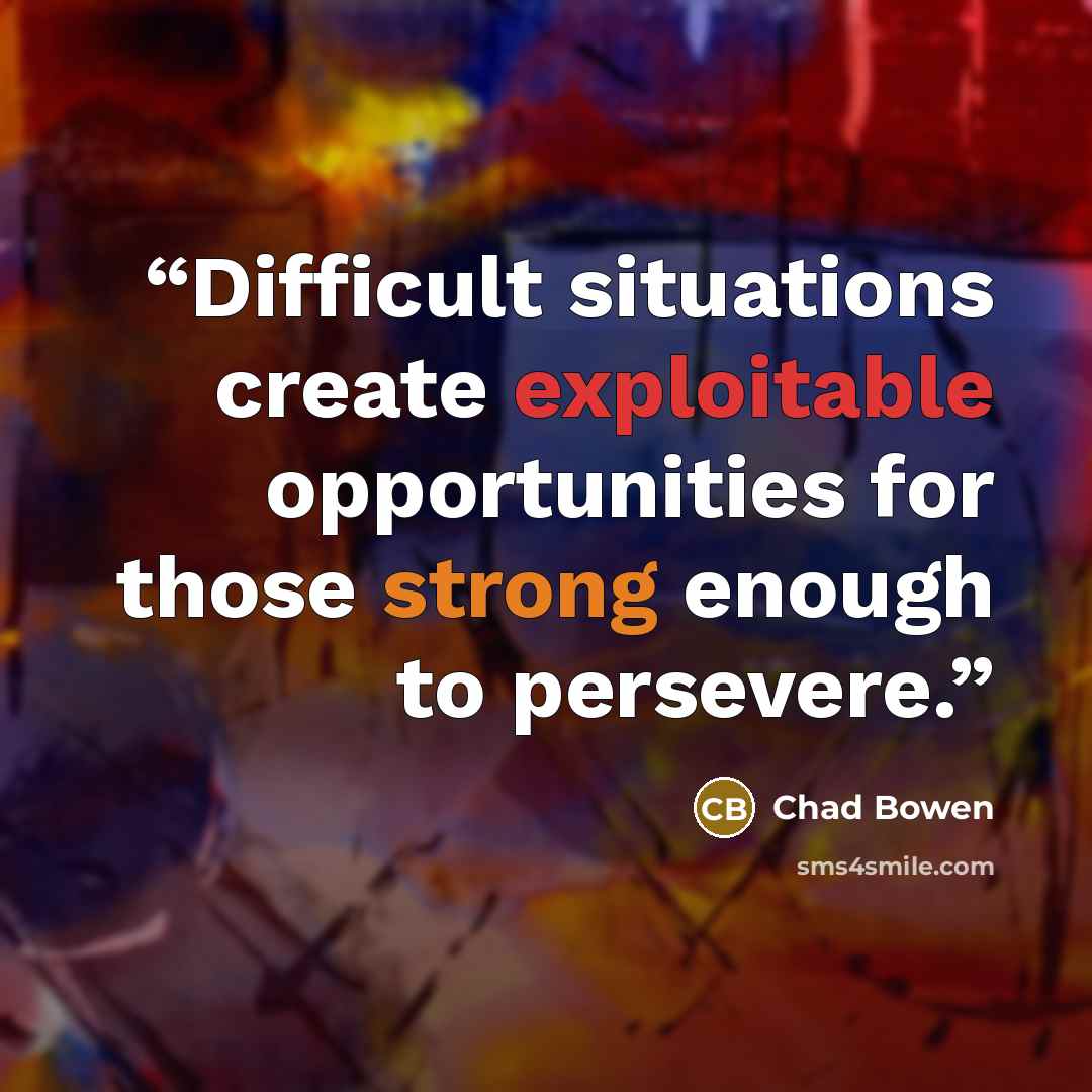 “Difficult situations create exploitable opportunities for those strong enough to persevere.” quote by Chad Bowen