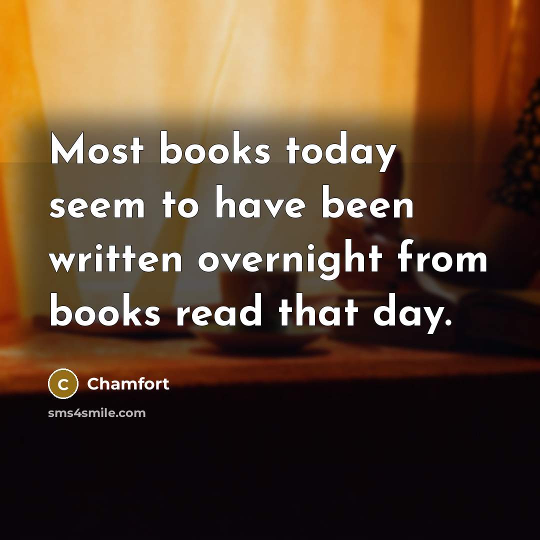 “Most books today seem to have been written overnight from books read that day.” quote by Chamfort