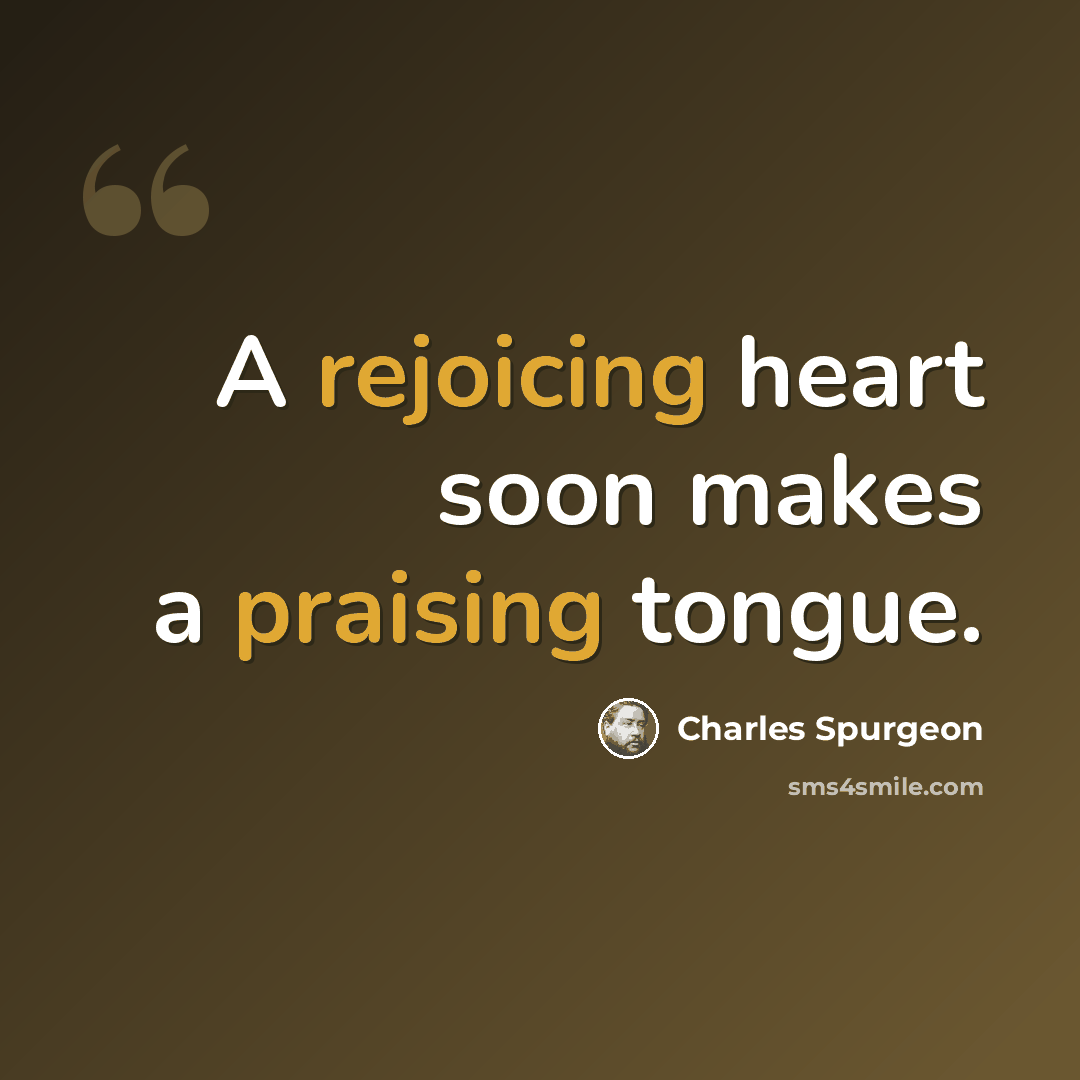 “A rejoicing heart soon makes a praising tongue.” quote by Charles Spurgeon