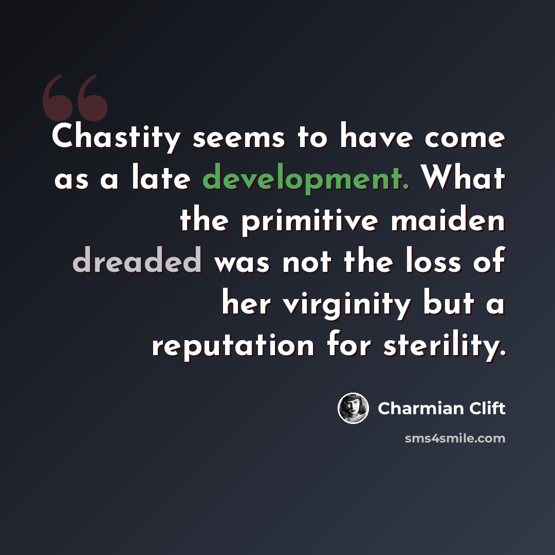“Chastity seems to have come as a late development. What the primitive maiden dreaded was not the loss of her virginity but a reputation for sterility.” quote by Charmian Clift