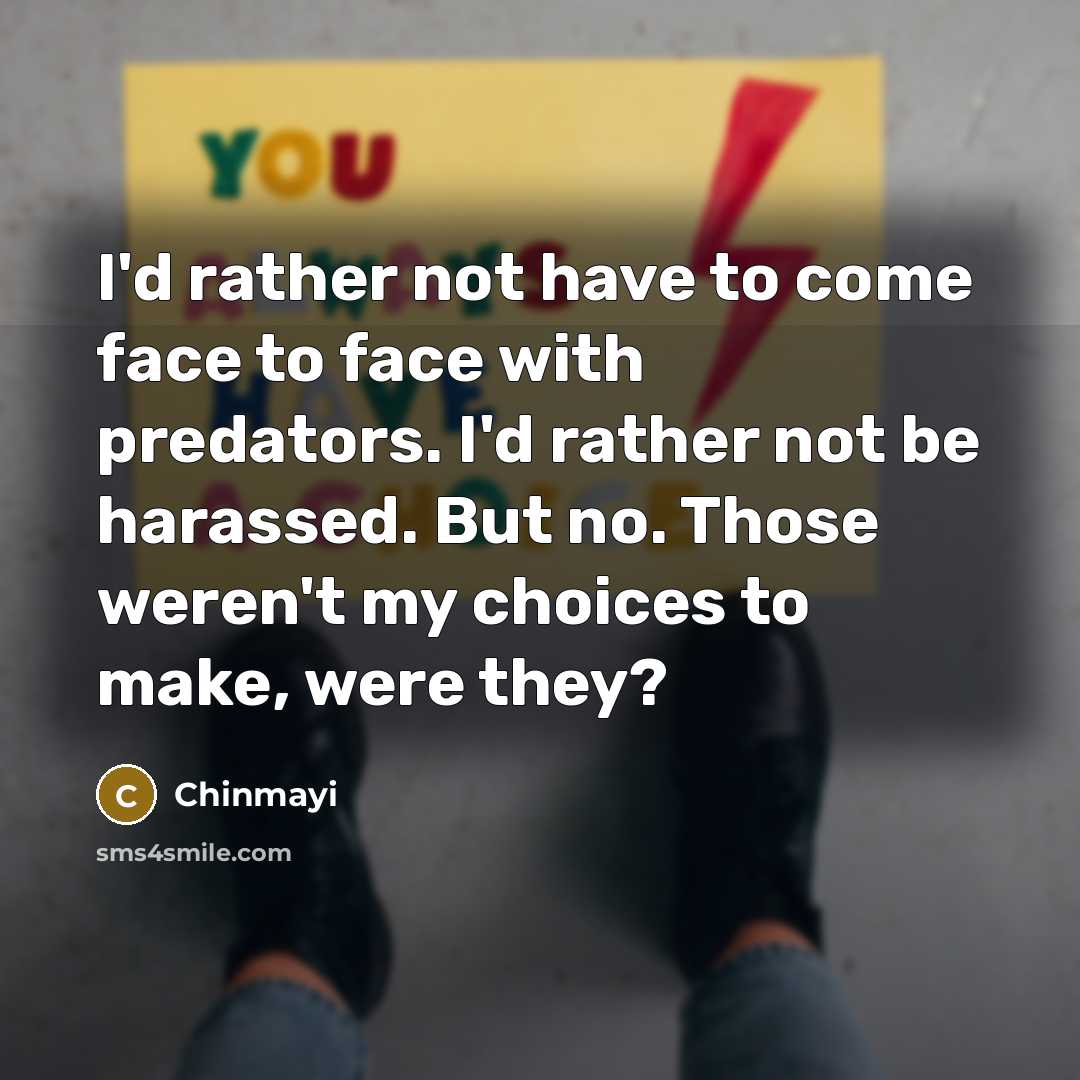“I'd rather not have to come face to face with predators. I'd rather not be harassed. But no. Those weren't my choices to make, were they?” quote by Chinmayi