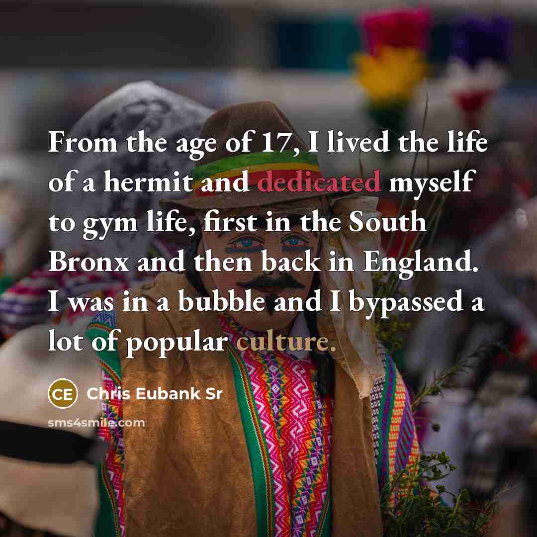 “From the age of 17, I lived the life of a hermit and dedicated myself to gym life, first in the South Bronx and then back in England. I was in a bubble and I bypassed a lot of popular culture.” quote by Chris Eubank Sr