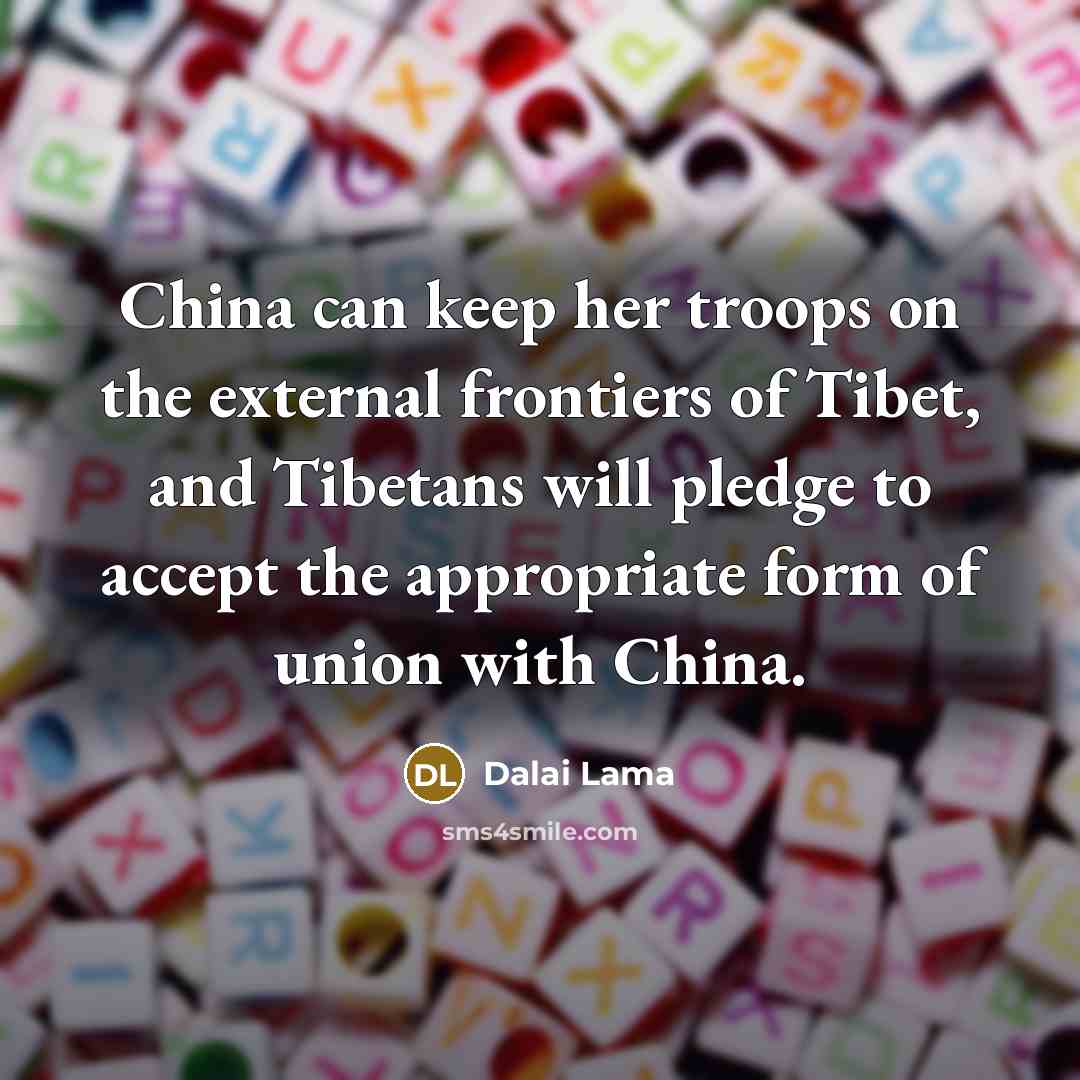 “China can keep her troops on the external frontiers of Tibet, and Tibetans will pledge to accept the appropriate form of union with China.” quote by Dalai Lama