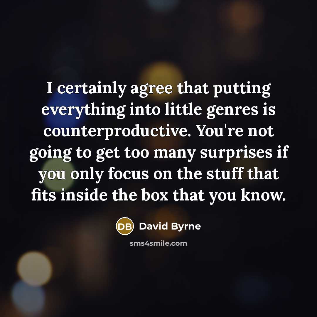 “I certainly agree that putting everything into little genres is counterproductive. You're not going to get too many surprises if you only focus on the stuff that fits inside the box that you know.” quote by David Byrne