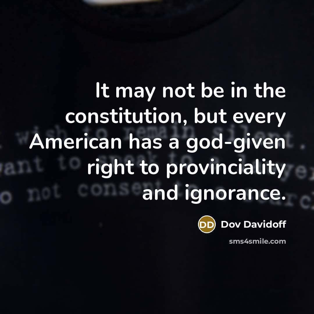 “It may not be in the constitution, but every American has a god-given right to provinciality and ignorance.” quote by Dov Davidoff