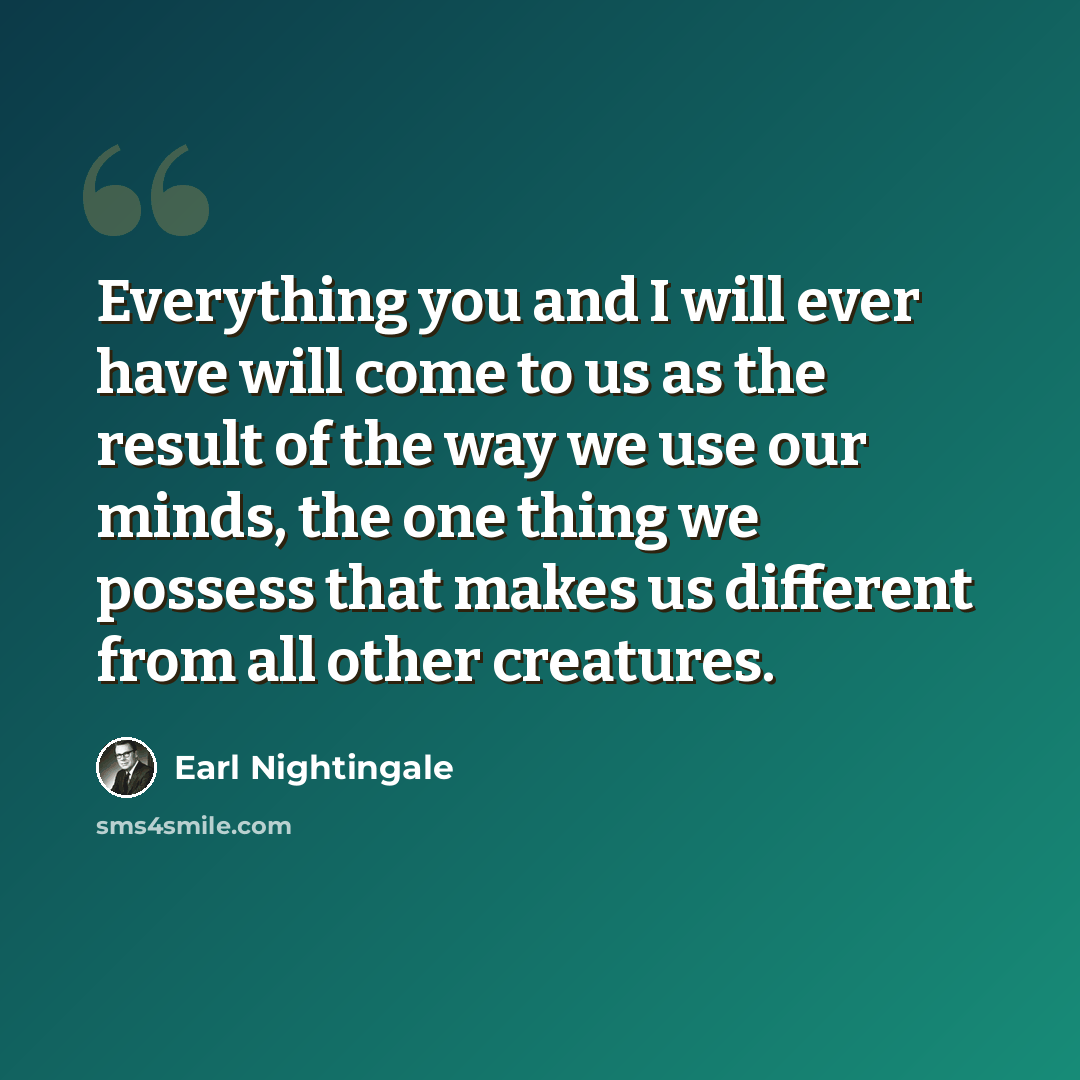 “Everything you and I will ever have will come to us as the result of the way we use our minds, the one thing we possess that makes us different from all other creatures.” quote by Earl Nightingale