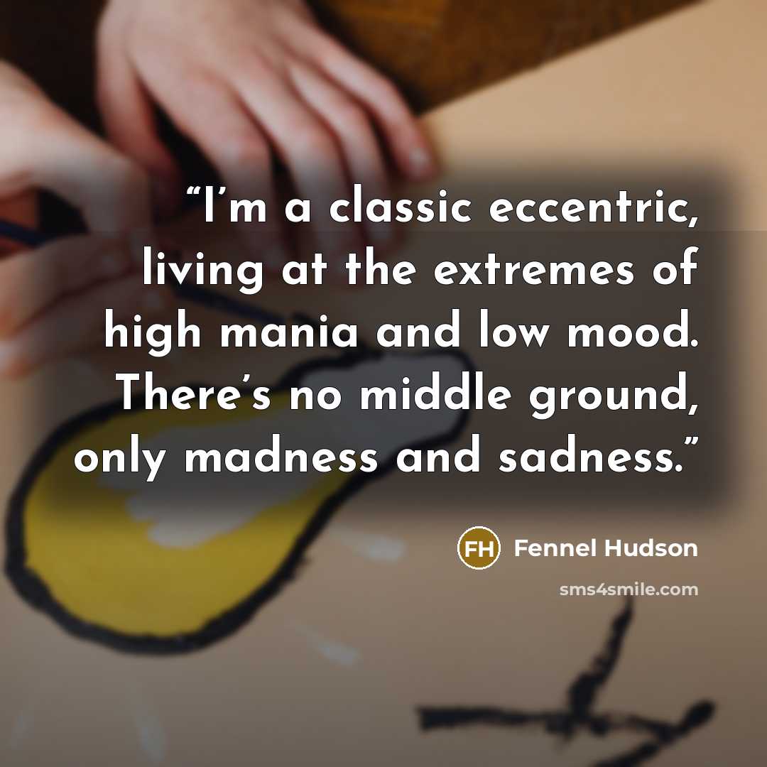 “I’m a classic eccentric, living at the extremes of high mania and low mood. There’s no middle ground, only madness and sadness.” quote by Fennel Hudson