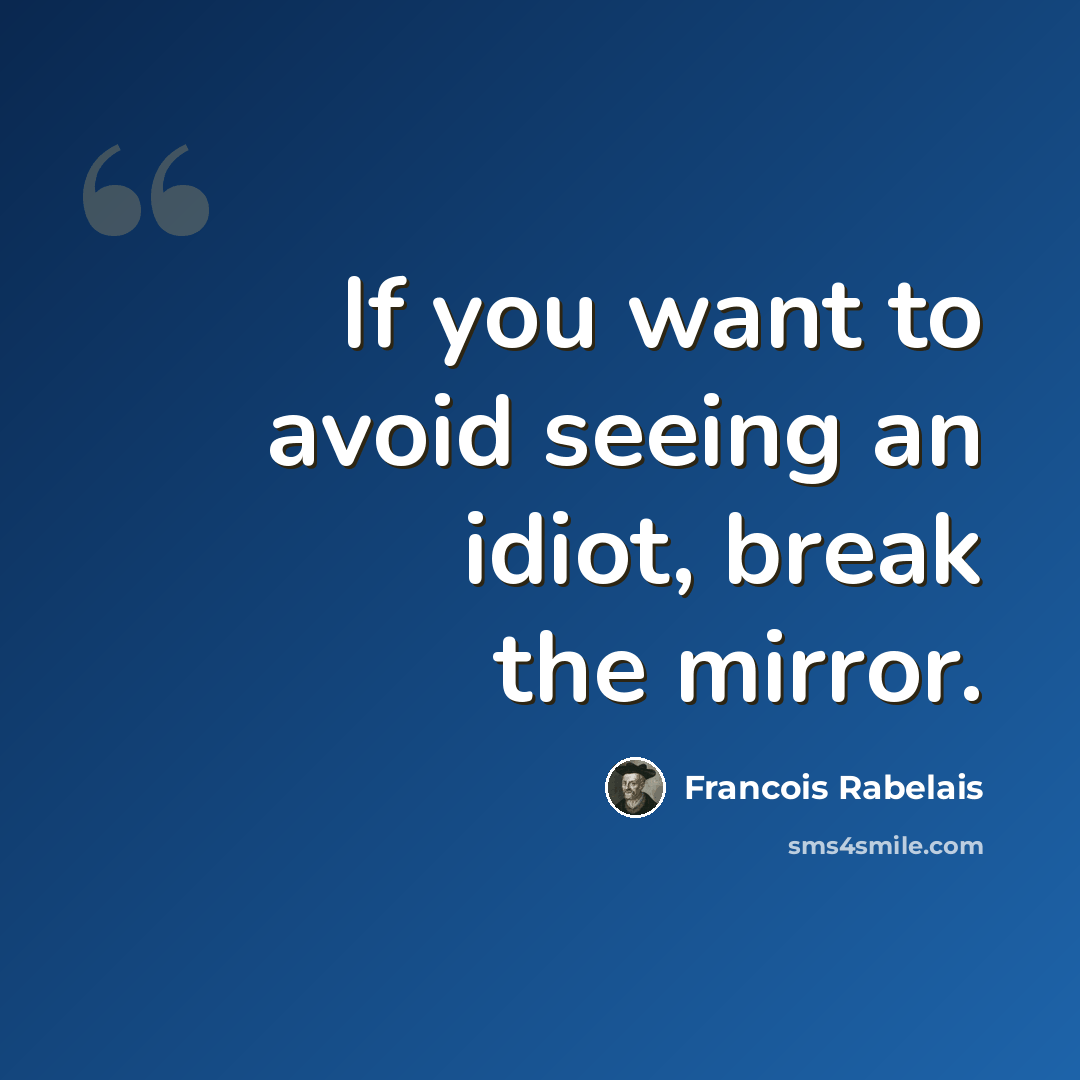 “If you want to avoid seeing an idiot, break the mirror.” quote by Francois Rabelais