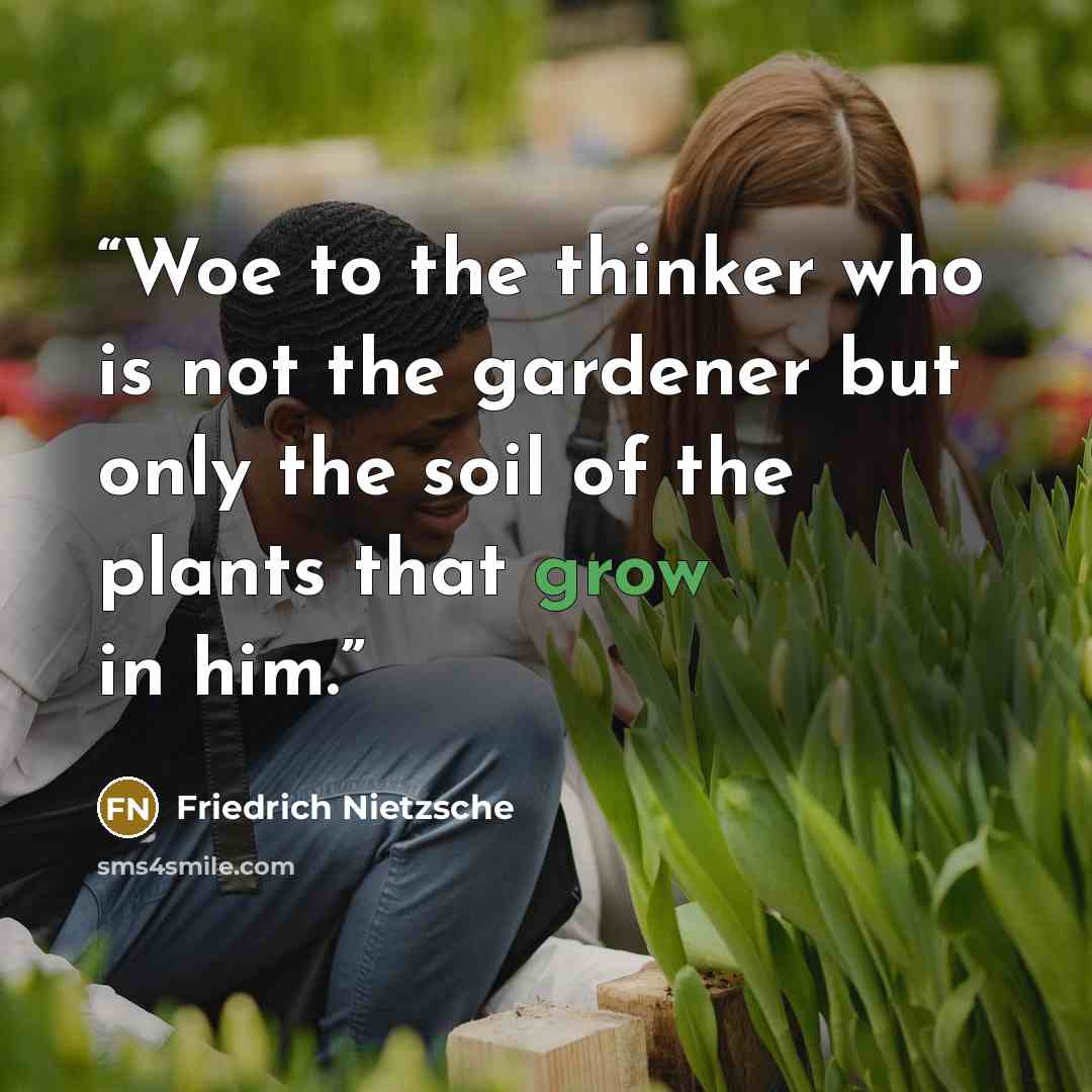 “Woe to the thinker who is not the gardener but only the soil of the plants that grow in him.” quote by Friedrich Nietzsche