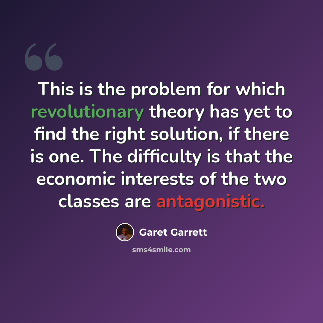 “This is the problem for which revolutionary theory has yet to find the right solution, if there is one. The difficulty is that the economic interests of the two classes are antagonistic.” quote by Garet Garrett