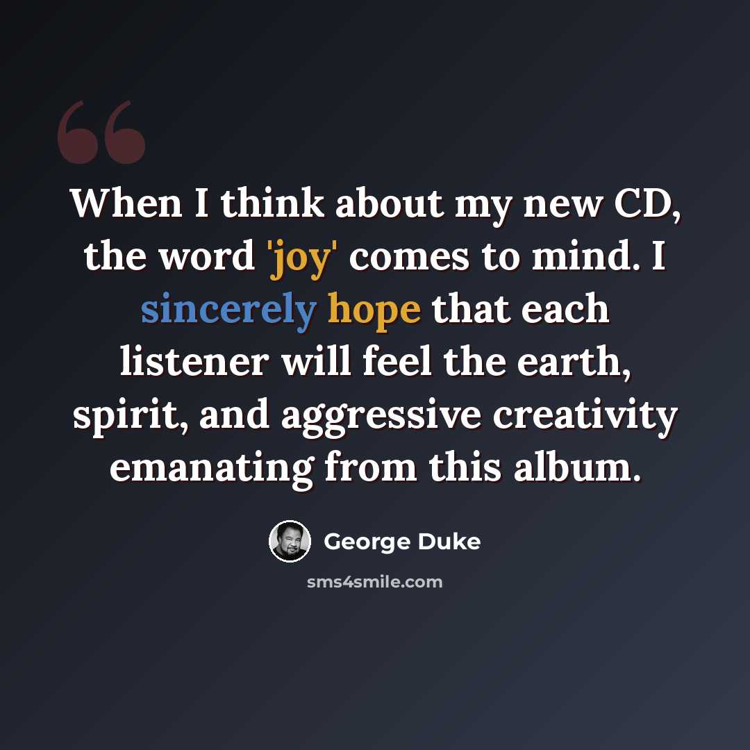 “When I think about my new CD, the word 'joy' comes to mind. I sincerely hope that each listener will feel the earth, spirit, and aggressive creativity emanating from this album.” quote by George Duke