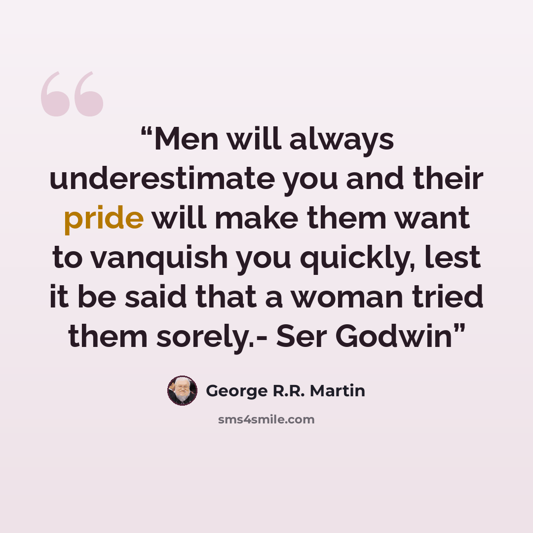 “Men will always underestimate you and their pride will make them want to vanquish you quickly, lest it be said that a woman tried them sorely.- Ser Godwin” quote by George R.R. Martin