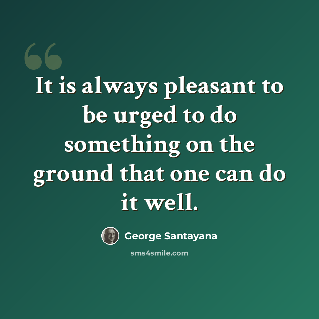 “It is always pleasant to be urged to do something on the ground that one can do it well.” quote by George Santayana